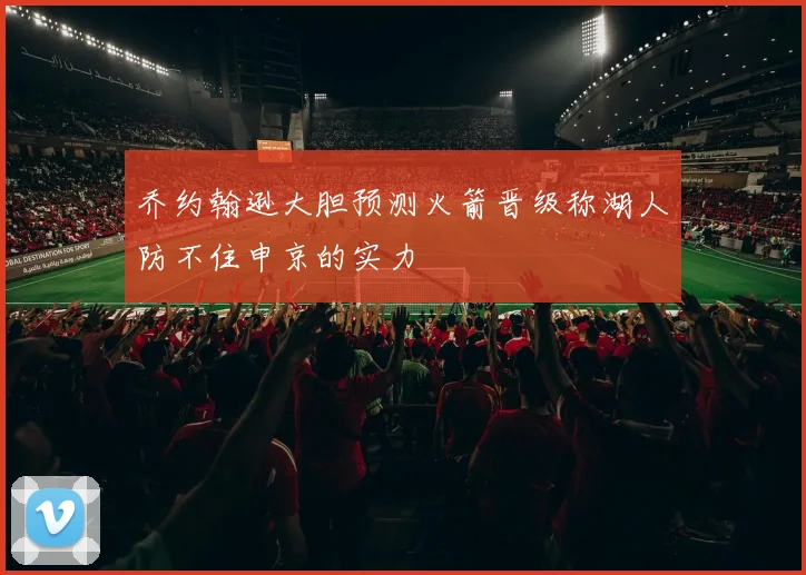 乔约翰逊大胆预测火箭晋级称湖人防不住申京的实力