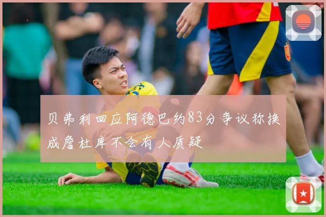 贝弗利回应阿德巴约83分争议称换成詹杜库不会有人质疑