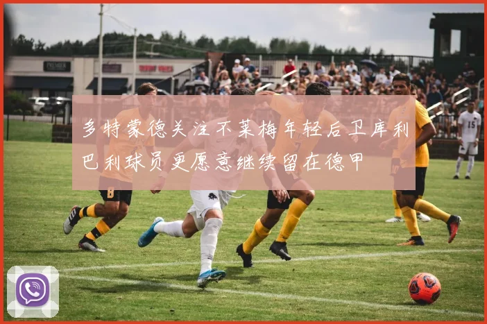 多特蒙德关注不莱梅年轻后卫库利巴利球员更愿意继续留在德甲