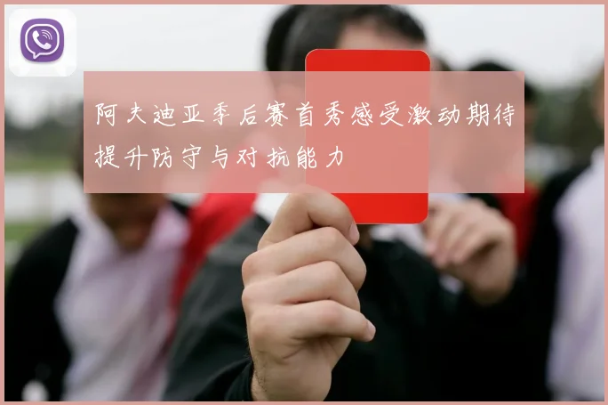 阿夫迪亚季后赛首秀感受激动期待提升防守与对抗能力