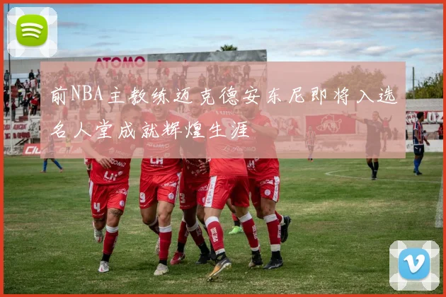 前NBA主教练迈克德安东尼即将入选名人堂成就辉煌生涯