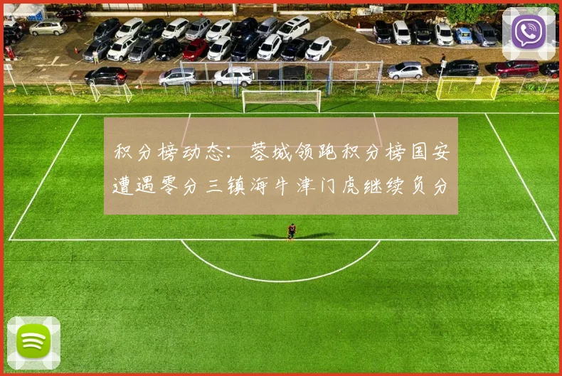 积分榜动态：蓉城领跑积分榜国安遭遇零分三镇海牛津门虎继续负分困境