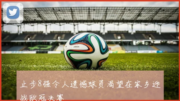 止步8强令人遗憾球员渴望在家乡迎战欧冠决赛