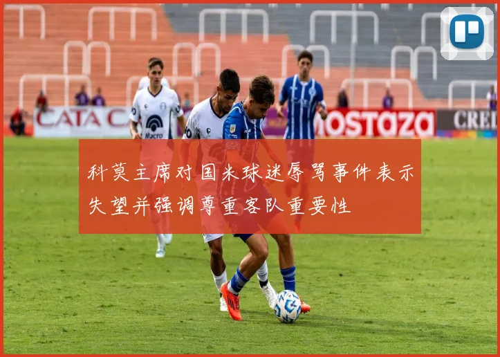 科莫主席对国米球迷辱骂事件表示失望并强调尊重客队重要性