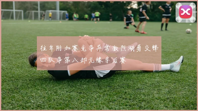 往年附加赛竞争异常激烈湖勇交锋四队争第八却无缘季后赛