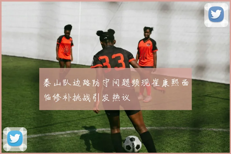 泰山队边路防守问题频现崔康熙面临修补挑战引发热议