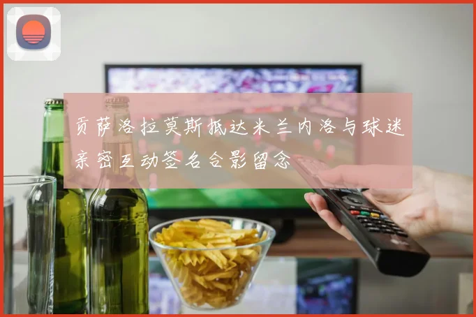 贡萨洛拉莫斯抵达米兰内洛与球迷亲密互动签名合影留念