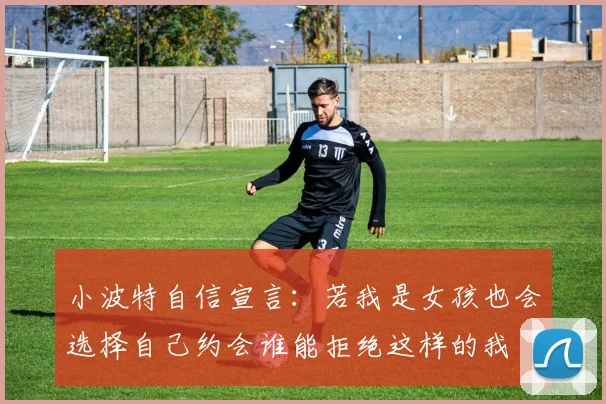 小波特自信宣言：若我是女孩也会选择自己约会谁能拒绝这样的我
