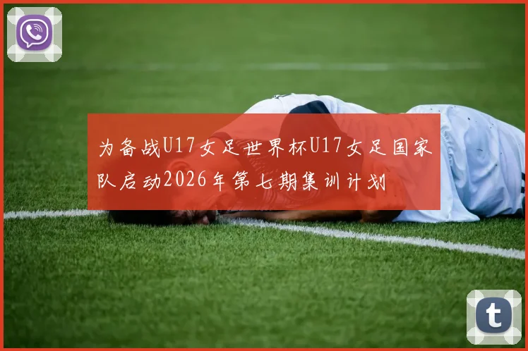 为备战U17女足世界杯U17女足国家队启动2026年第七期集训计划