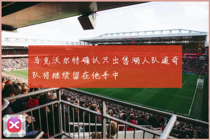 马克沃尔特确认只出售湖人队道奇队将继续留在他手中