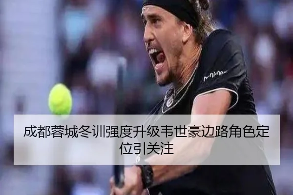成都蓉城冬训强度升级韦世豪边路角色定位引关注